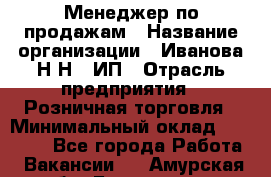 Менеджер по продажам › Название организации ­ Иванова Н.Н., ИП › Отрасль предприятия ­ Розничная торговля › Минимальный оклад ­ 20 000 - Все города Работа » Вакансии   . Амурская обл.,Белогорск г.